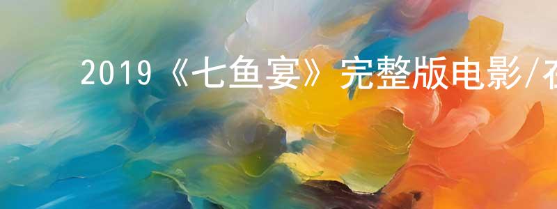白云霞的动漫综艺大全,2019《七鱼宴》完整版电影/在线观看/百度云-美剧天堂